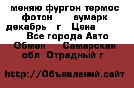 меняю фургон термос фотон 3702 аумарк декабрь 12г › Цена ­ 400 000 - Все города Авто » Обмен   . Самарская обл.,Отрадный г.